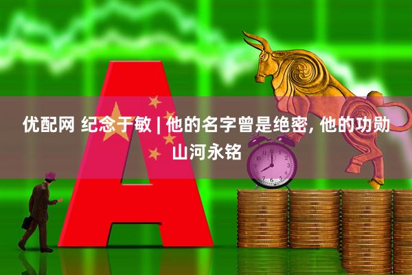 优配网 纪念于敏 | 他的名字曾是绝密, 他的功勋山河永铭