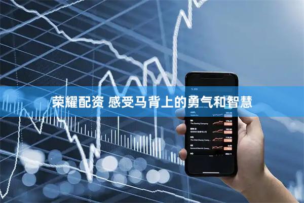荣耀配资 感受马背上的勇气和智慧