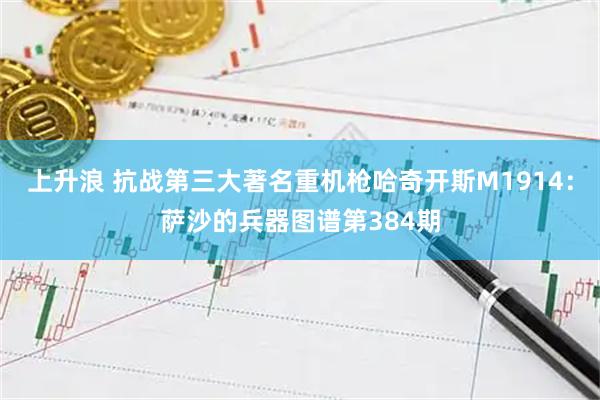 上升浪 抗战第三大著名重机枪哈奇开斯M1914：萨沙的兵器图谱第384期