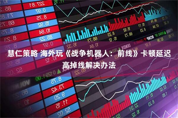 慧仁策略 海外玩《战争机器人：前线》卡顿延迟高掉线解决办法