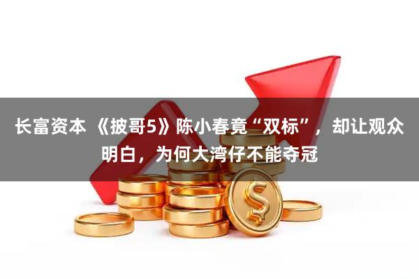 长富资本 《披哥5》陈小春竟“双标”，却让观众明白，为何大湾仔不能夺冠