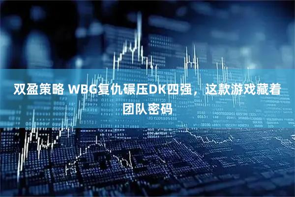 双盈策略 WBG复仇碾压DK四强，这款游戏藏着团队密码