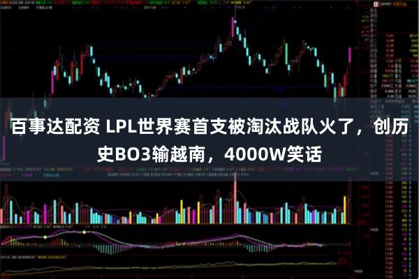 百事达配资 LPL世界赛首支被淘汰战队火了，创历史BO3输越南，4000W笑话