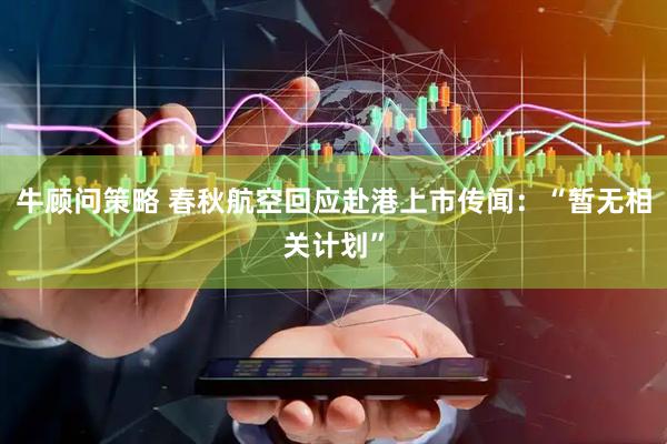 牛顾问策略 春秋航空回应赴港上市传闻：“暂无相关计划”