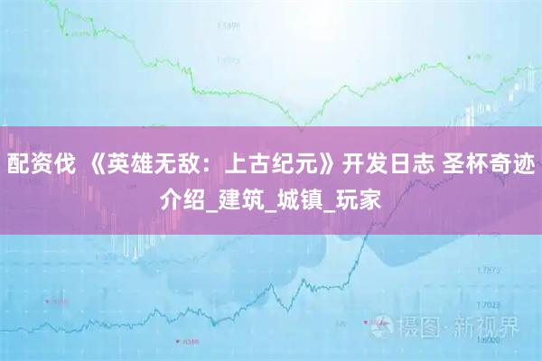 配资伐 《英雄无敌：上古纪元》开发日志 圣杯奇迹介绍_建筑_城镇_玩家