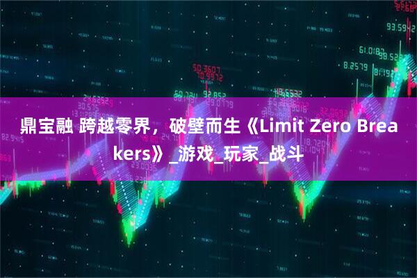 鼎宝融 跨越零界，破壁而生《Limit Zero Breakers》_游戏_玩家_战斗