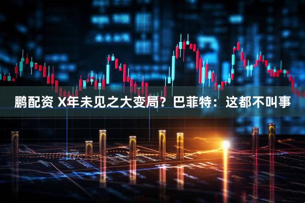 鹏配资 X年未见之大变局？巴菲特：这都不叫事