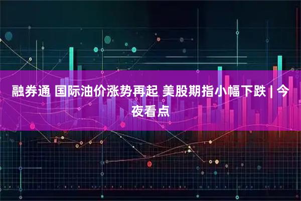 融券通 国际油价涨势再起 美股期指小幅下跌 | 今夜看点