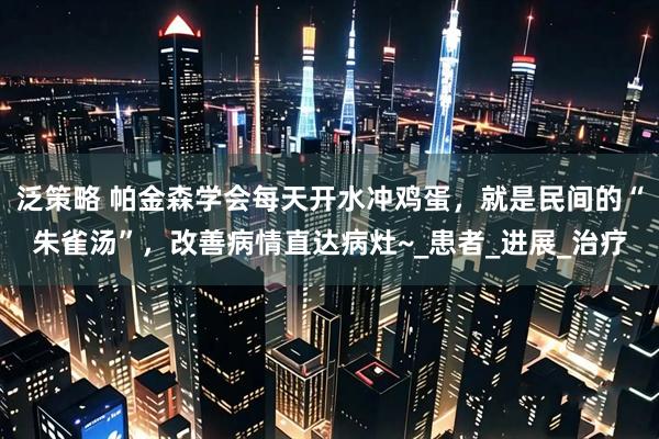 泛策略 帕金森学会每天开水冲鸡蛋，就是民间的“朱雀汤”，改善病情直达病灶~_患者_进展_治疗