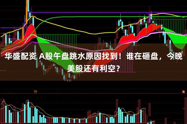 华盛配资 A股午盘跳水原因找到！谁在砸盘，今晚美股还有利空？
