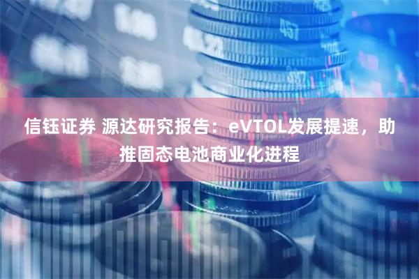 信钰证券 源达研究报告：eVTOL发展提速，助推固态电池商业化进程