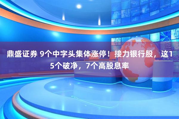 鼎盛证券 9个中字头集体涨停！接力银行股，这15个破净，7个高股息率