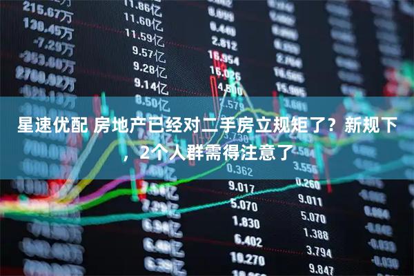 星速优配 房地产已经对二手房立规矩了？新规下，2个人群需得注意了