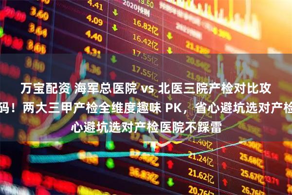 万宝配资 海军总医院 vs 北医三院产检对比攻略｜孕妈必码！两大三甲产检全维度趣味 PK，省心避坑选对产检医院不踩雷