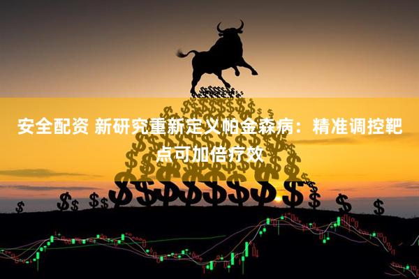 安全配资 新研究重新定义帕金森病：精准调控靶点可加倍疗效