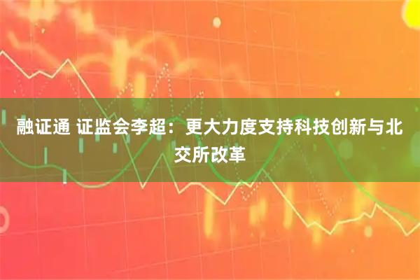 融证通 证监会李超：更大力度支持科技创新与北交所改革