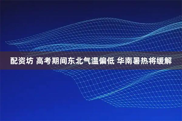 配资坊 高考期间东北气温偏低 华南暑热将缓解