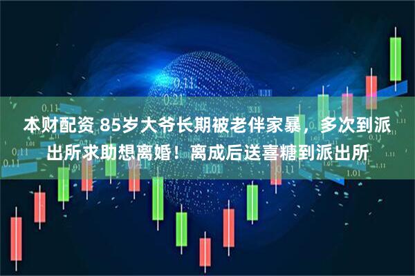 本财配资 85岁大爷长期被老伴家暴，多次到派出所求助想离婚！离成后送喜糖到派出所