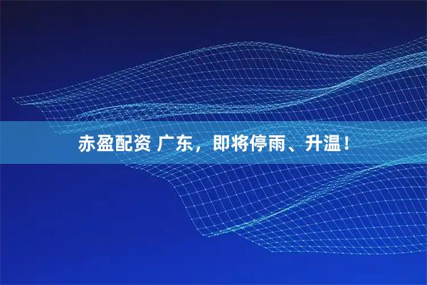 赤盈配资 广东，即将停雨、升温！