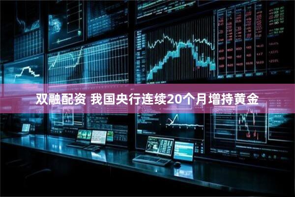 双融配资 我国央行连续20个月增持黄金