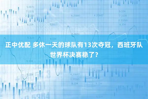 正中优配 多休一天的球队有13次夺冠，西班牙队世界杯决赛稳了？