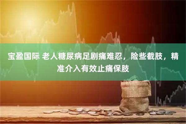 宝盈国际 老人糖尿病足剧痛难忍，险些截肢，精准介入有效止痛保肢