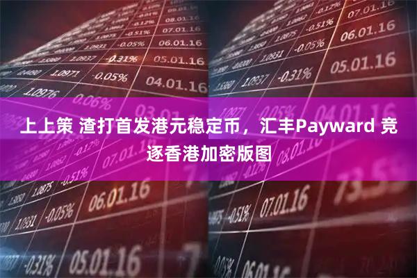 上上策 渣打首发港元稳定币，汇丰Payward 竞逐香港加密版图