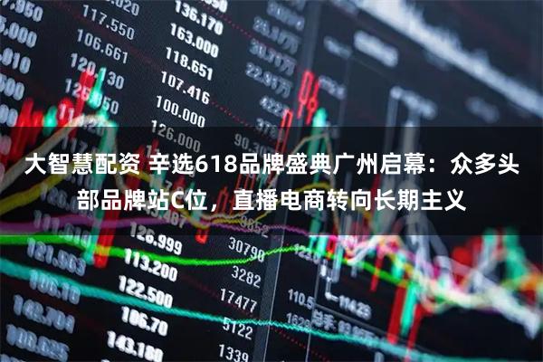 大智慧配资 辛选618品牌盛典广州启幕：众多头部品牌站C位，直播电商转向长期主义